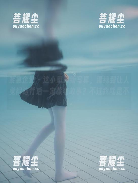 紧急企划 - 这小恩最新写真，清纯到让人觉得这背后一定藏着故事？不过我就是不问。